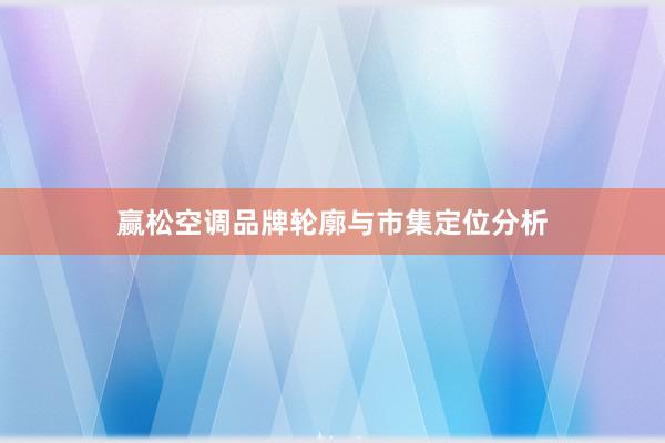 赢松空调品牌轮廓与市集定位分析